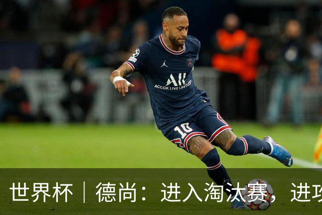 世界杯｜德尚：进入淘汰赛，进攻依旧是法国队主旋律
