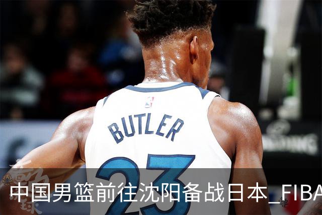 中国男篮前往沈阳备战日本 FIBA高度评价杨瀚森