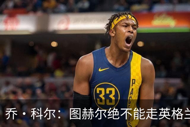 乔·科尔：图赫尔绝不能走英格兰的老路，强行把大牌球星塞入首发
