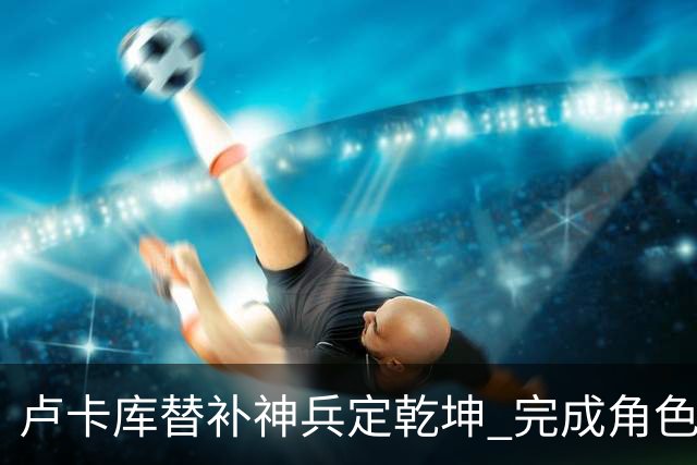 卢卡库替补神兵定乾坤 完成角色蜕变率欧洲红魔杀入八强