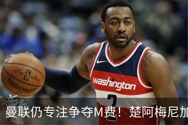 曼联仍专注争夺M费！楚阿梅尼加盟需满足两条件，对恩梅查态度曝光