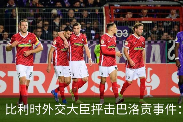 比利时外交大臣抨击巴洛贡事件：破坏了足球和体育最基本的规则
